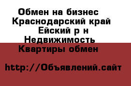 Обмен на бизнес  - Краснодарский край, Ейский р-н Недвижимость » Квартиры обмен   